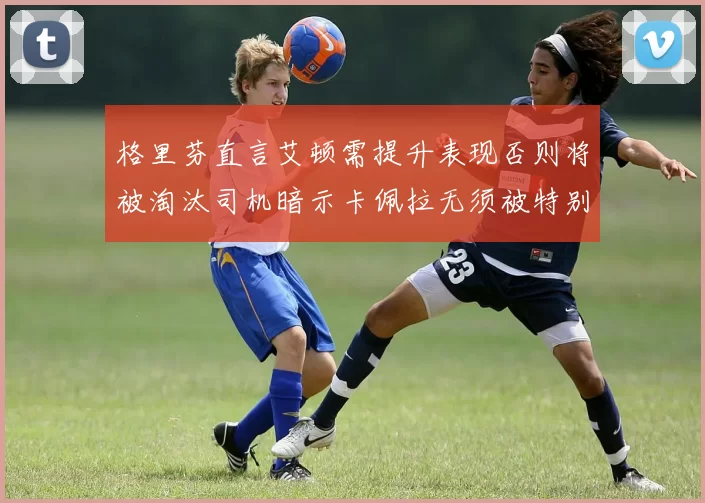 格里芬直言艾顿需提升表现否则将被淘汰司机暗示卡佩拉无须被特别提及