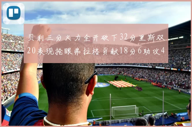 贝利三分火力全开砍下32分里斯双20表现抢眼弗拉格贡献18分6助攻4盖帽