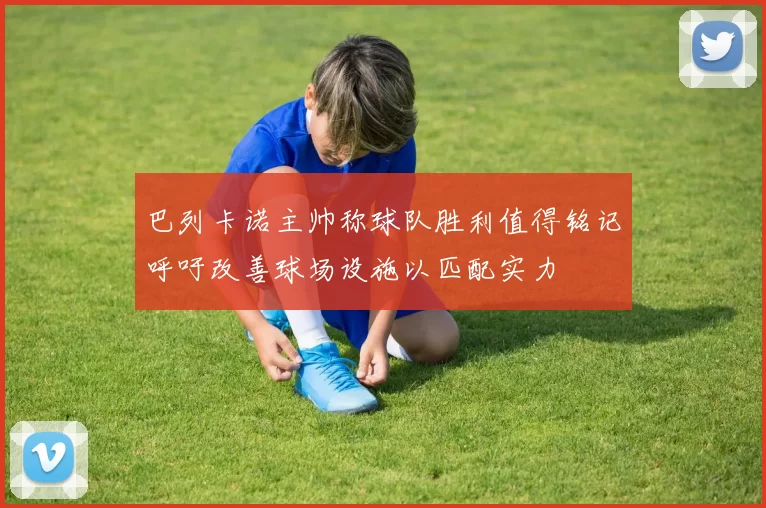 巴列卡诺主帅称球队胜利值得铭记呼吁改善球场设施以匹配实力